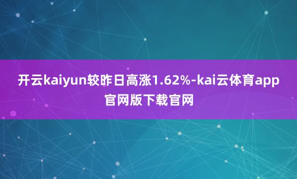 开云kaiyun较昨日高涨1.62%-kai云体育app官网版下载官网