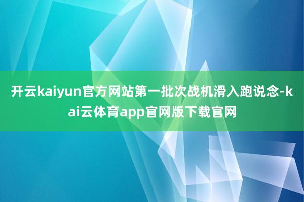 开云kaiyun官方网站第一批次战机滑入跑说念-kai云体育app官网版下载官网