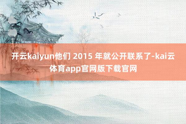 开云kaiyun他们 2015 年就公开联系了-kai云体育app官网版下载官网