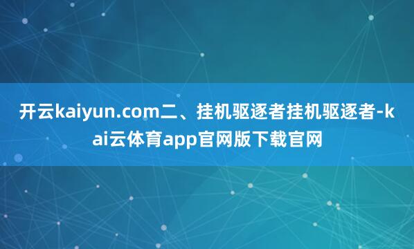 开云kaiyun.com二、挂机驱逐者挂机驱逐者-kai云体育app官网版下载官网