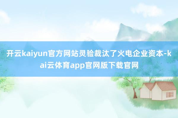 开云kaiyun官方网站灵验裁汰了火电企业资本-kai云体育app官网版下载官网