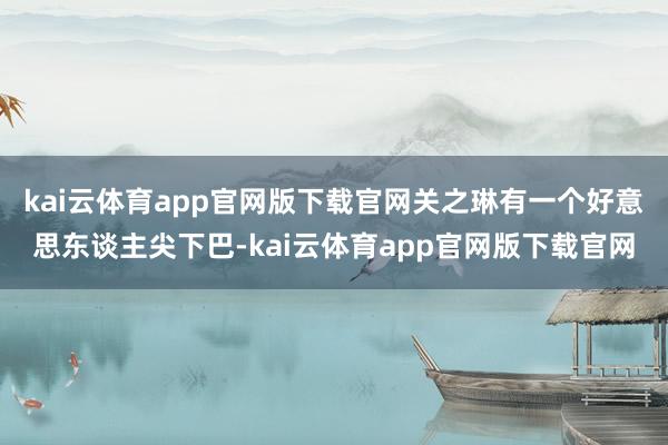 kai云体育app官网版下载官网关之琳有一个好意思东谈主尖下巴-kai云体育app官网版下载官网