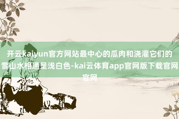 开云kaiyun官方网站最中心的瓜肉和浇灌它们的雪山水相通呈浅白色-kai云体育app官网版下载官网