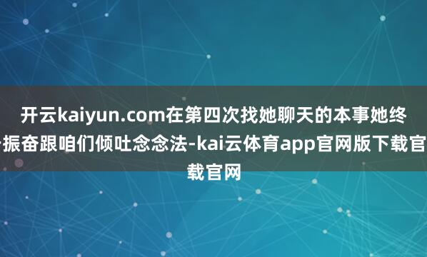 开云kaiyun.com在第四次找她聊天的本事她终于振奋跟咱们倾吐念念法-kai云体育app官网版下载官网