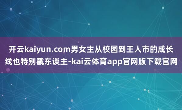 开云kaiyun.com男女主从校园到王人市的成长线也特别戳东谈主-kai云体育app官网版下载官网