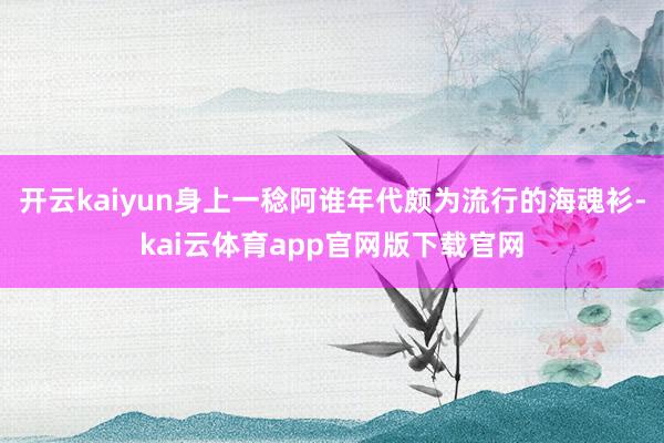开云kaiyun身上一稔阿谁年代颇为流行的海魂衫-kai云体育app官网版下载官网