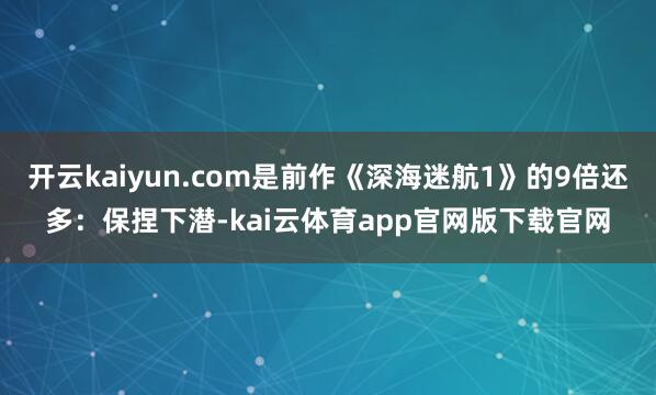开云kaiyun.com是前作《深海迷航1》的9倍还多：保捏下潜-kai云体育app官网版下载官网