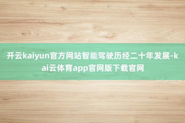 开云kaiyun官方网站智能驾驶历经二十年发展-kai云体育app官网版下载官网