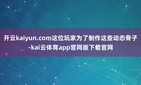 开云kaiyun.com这位玩家为了制作这些动态骨子-kai云体育app官网版下载官网