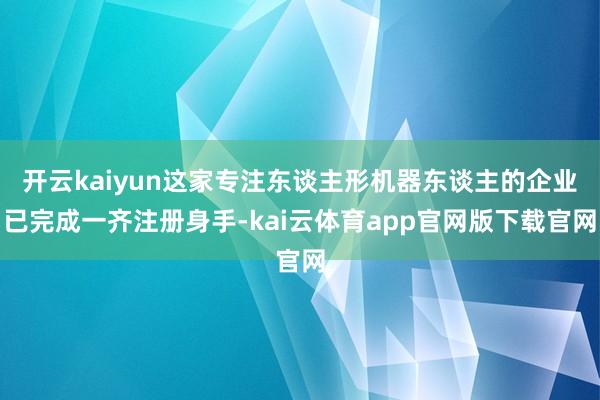 开云kaiyun这家专注东谈主形机器东谈主的企业已完成一齐注册身手-kai云体育app官网版下载官网