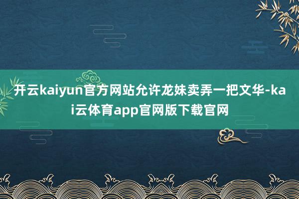 开云kaiyun官方网站允许龙妹卖弄一把文华-kai云体育app官网版下载官网