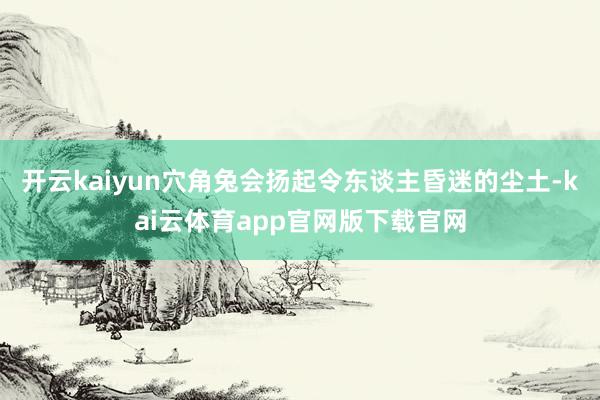 开云kaiyun穴角兔会扬起令东谈主昏迷的尘土-kai云体育app官网版下载官网