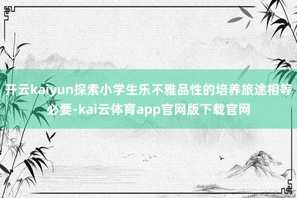 开云kaiyun探索小学生乐不雅品性的培养旅途相等必要-kai云体育app官网版下载官网