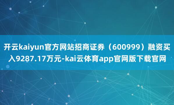 开云kaiyun官方网站招商证券（600999）融资买入9287.17万元-kai云体育app官网版下载官网