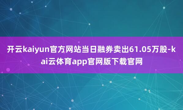 开云kaiyun官方网站当日融券卖出61.05万股-kai云体育app官网版下载官网