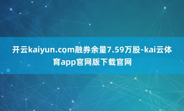 开云kaiyun.com融券余量7.59万股-kai云体育app官网版下载官网