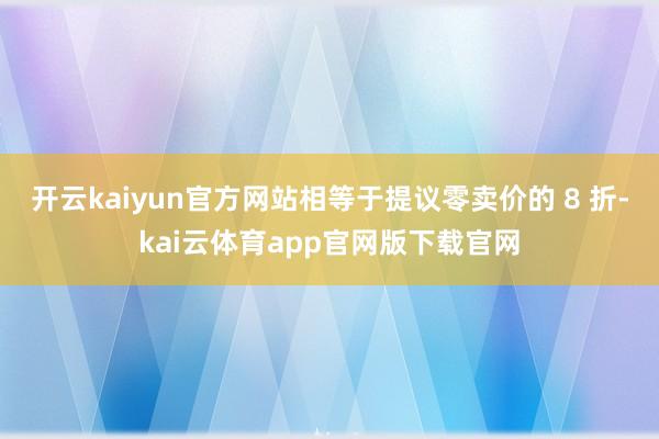 开云kaiyun官方网站相等于提议零卖价的 8 折-kai云体育app官网版下载官网
