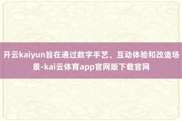 开云kaiyun旨在通过数字手艺、互动体验和改造场景-kai云体育app官网版下载官网