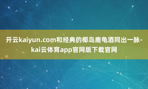 开云kaiyun.com和经典的椰岛鹿龟酒同出一脉-kai云体育app官网版下载官网