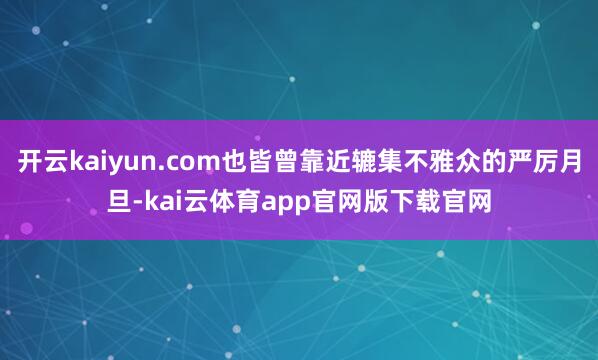 开云kaiyun.com也皆曾靠近辘集不雅众的严厉月旦-kai云体育app官网版下载官网