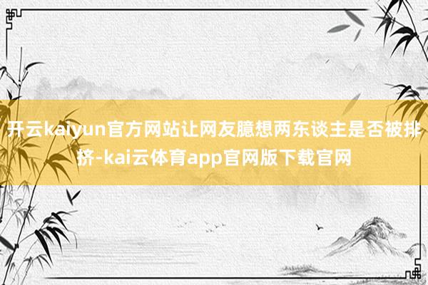 开云kaiyun官方网站让网友臆想两东谈主是否被排挤-kai云体育app官网版下载官网