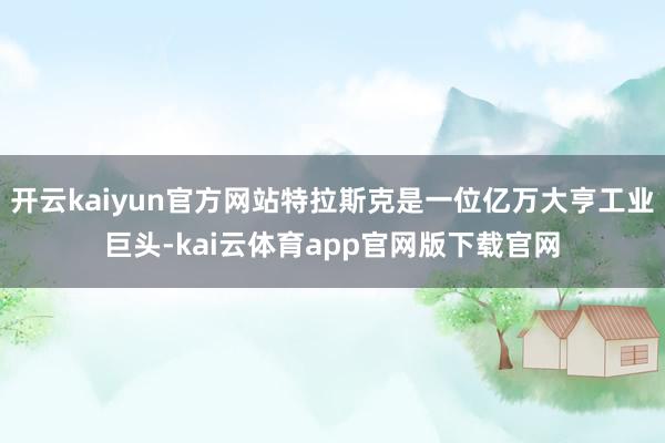 开云kaiyun官方网站特拉斯克是一位亿万大亨工业巨头-kai云体育app官网版下载官网