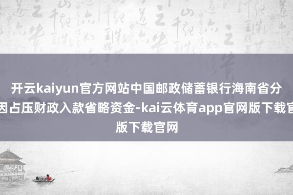 开云kaiyun官方网站中国邮政储蓄银行海南省分行因占压财政入款省略资金-kai云体育app官网版下载官网