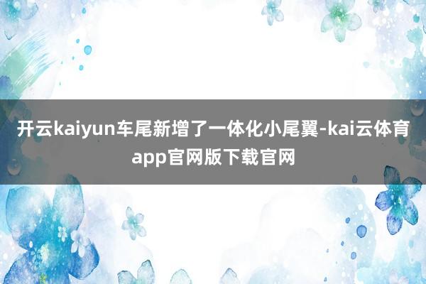 开云kaiyun车尾新增了一体化小尾翼-kai云体育app官网版下载官网