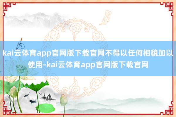 kai云体育app官网版下载官网不得以任何相貌加以使用-kai云体育app官网版下载官网