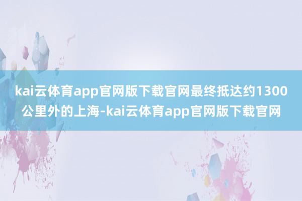 kai云体育app官网版下载官网最终抵达约1300公里外的上海-kai云体育app官网版下载官网