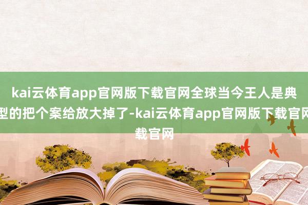 kai云体育app官网版下载官网全球当今王人是典型的把个案给放大掉了-kai云体育app官网版下载官网