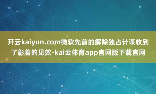 开云kaiyun.com微软先前的解除独占计谋收到了彰着的见效-kai云体育app官网版下载官网
