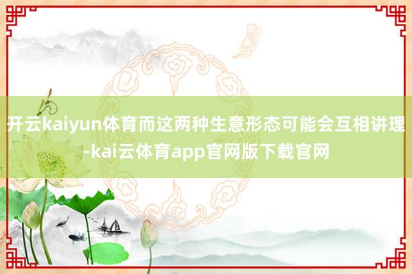 开云kaiyun体育而这两种生意形态可能会互相讲理-kai云体育app官网版下载官网