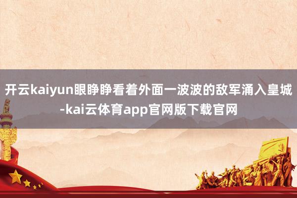 开云kaiyun眼睁睁看着外面一波波的敌军涌入皇城-kai云体育app官网版下载官网