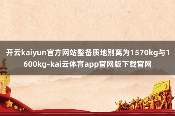 开云kaiyun官方网站整备质地别离为1570kg与1600kg-kai云体育app官网版下载官网