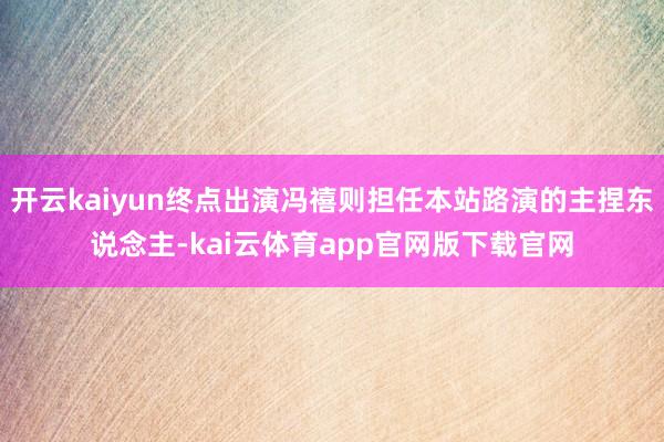 开云kaiyun终点出演冯禧则担任本站路演的主捏东说念主-kai云体育app官网版下载官网