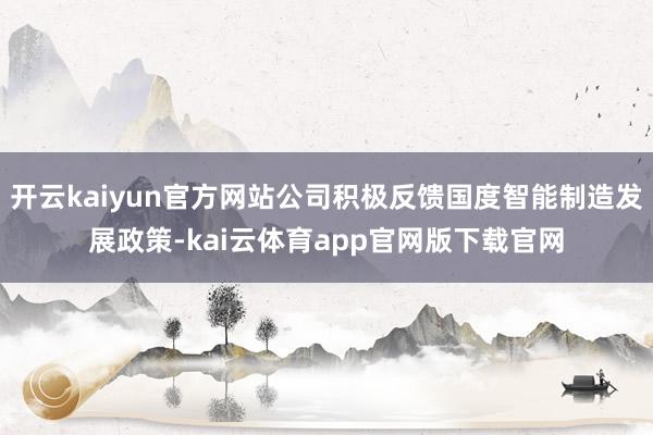 开云kaiyun官方网站公司积极反馈国度智能制造发展政策-kai云体育app官网版下载官网