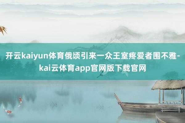 开云kaiyun体育俄顷引来一众王室疼爱者围不雅-kai云体育app官网版下载官网