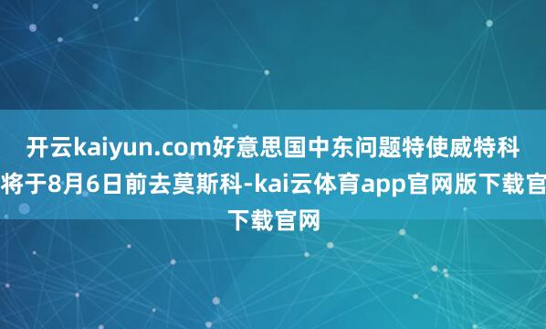 开云kaiyun.com好意思国中东问题特使威特科夫将于8月6日前去莫斯科-kai云体育app官网版下载官网