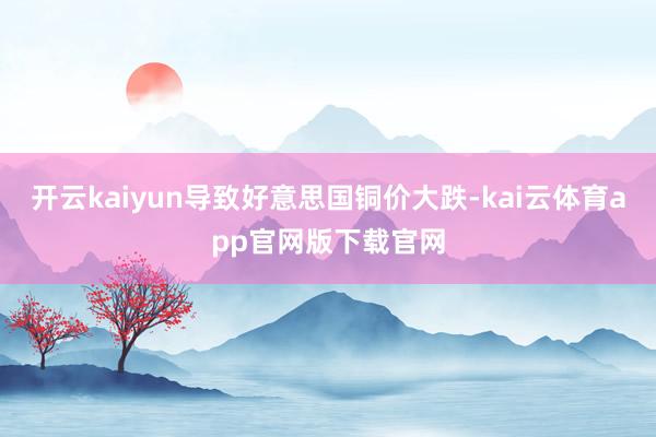 开云kaiyun导致好意思国铜价大跌-kai云体育app官网版下载官网