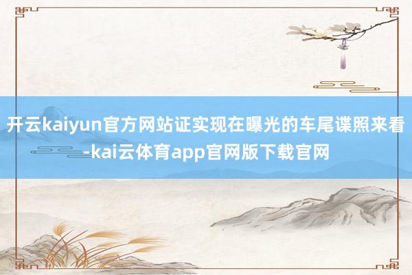 开云kaiyun官方网站证实现在曝光的车尾谍照来看-kai云体育app官网版下载官网