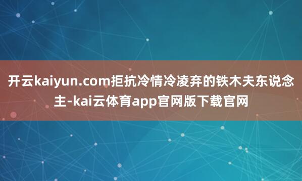 开云kaiyun.com拒抗冷情冷凌弃的铁木夫东说念主-kai云体育app官网版下载官网