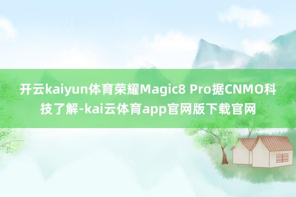 开云kaiyun体育荣耀Magic8 Pro据CNMO科技了解-kai云体育app官网版下载官网