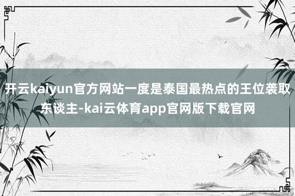 开云kaiyun官方网站一度是泰国最热点的王位袭取东谈主-kai云体育app官网版下载官网