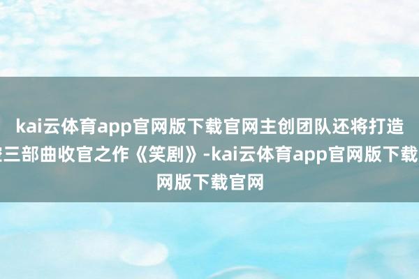 kai云体育app官网版下载官网主创团队还将打造秦腔三部曲收官之作《笑剧》-kai云体育app官网版下载官网