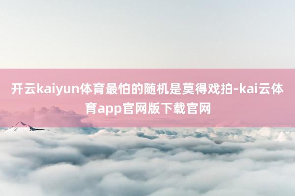 开云kaiyun体育最怕的随机是莫得戏拍-kai云体育app官网版下载官网