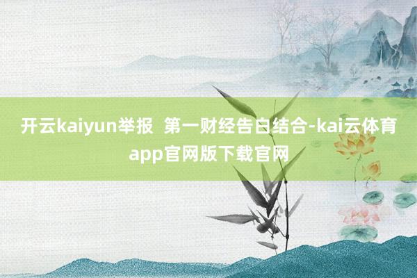 开云kaiyun举报  第一财经告白结合-kai云体育app官网版下载官网