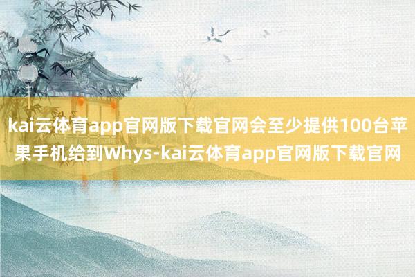 kai云体育app官网版下载官网会至少提供100台苹果手机给到Whys-kai云体育app官网版下载官网