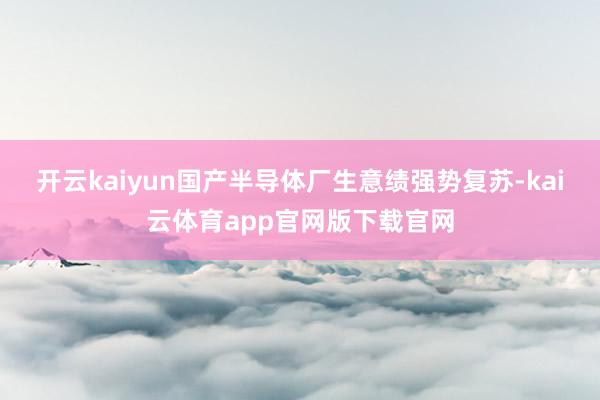 开云kaiyun国产半导体厂生意绩强势复苏-kai云体育app官网版下载官网