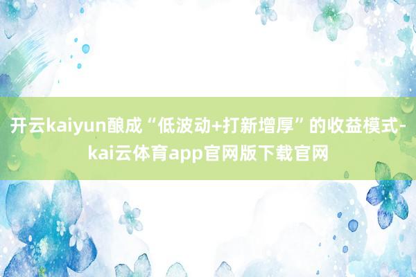 开云kaiyun酿成“低波动+打新增厚”的收益模式-kai云体育app官网版下载官网